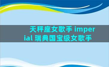 天秤座女歌手 imperial 瑞典国宝级女歌手